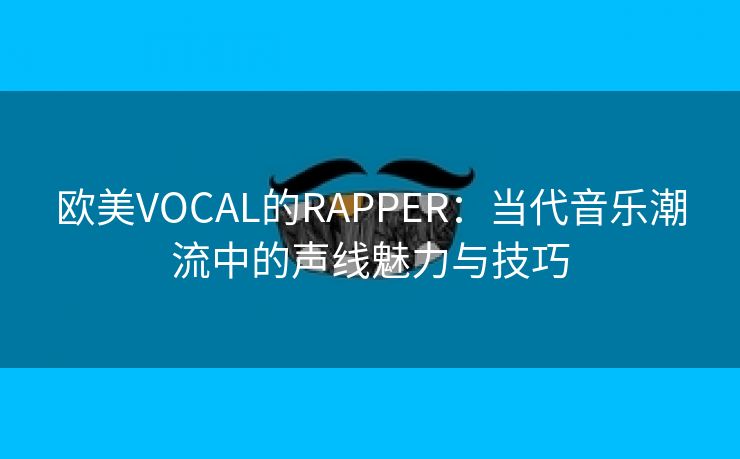 欧美VOCAL的RAPPER：当代音乐潮流中的声线魅力与技巧