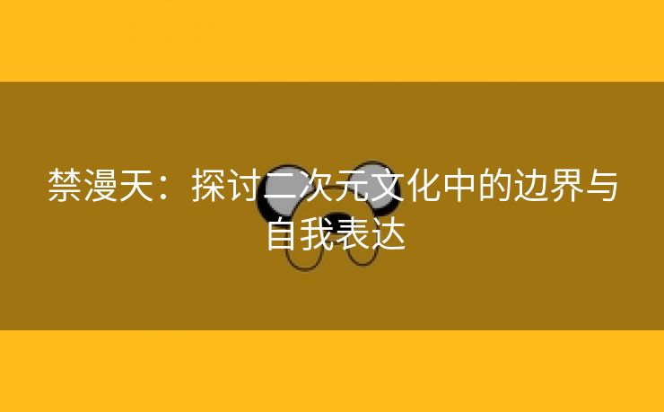 禁漫天：探讨二次元文化中的边界与自我表达