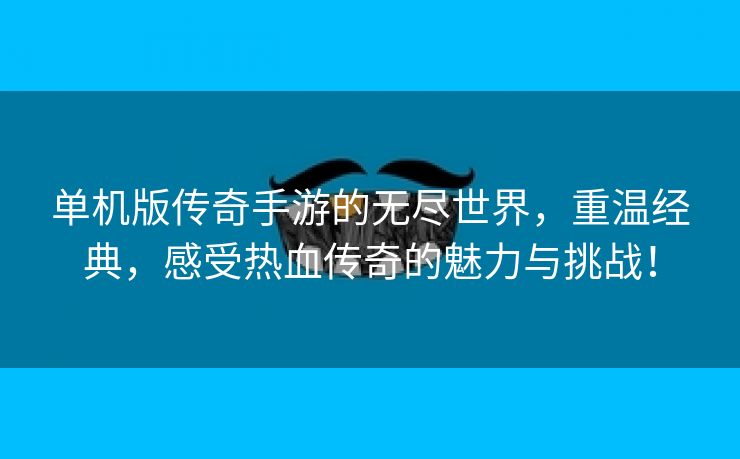 单机版传奇手游的无尽世界，重温经典，感受热血传奇的魅力与挑战！