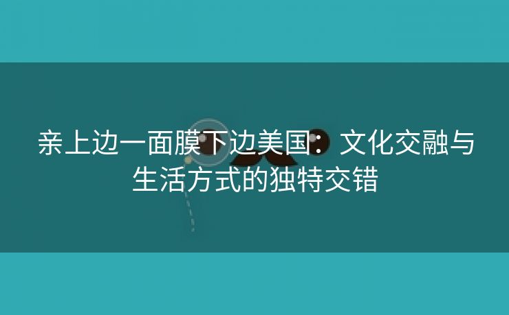 亲上边一面膜下边美国：文化交融与生活方式的独特交错