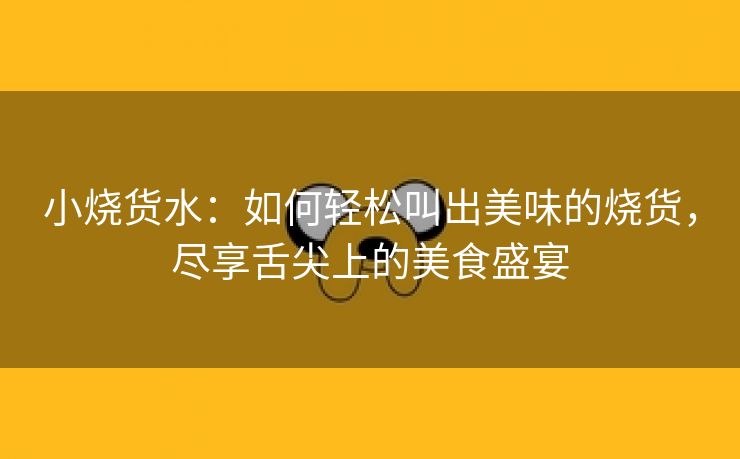 小烧货水：如何轻松叫出美味的烧货，尽享舌尖上的美食盛宴