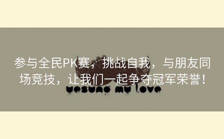 参与全民PK赛，挑战自我，与朋友同场竞技，让我们一起争夺冠军荣誉！