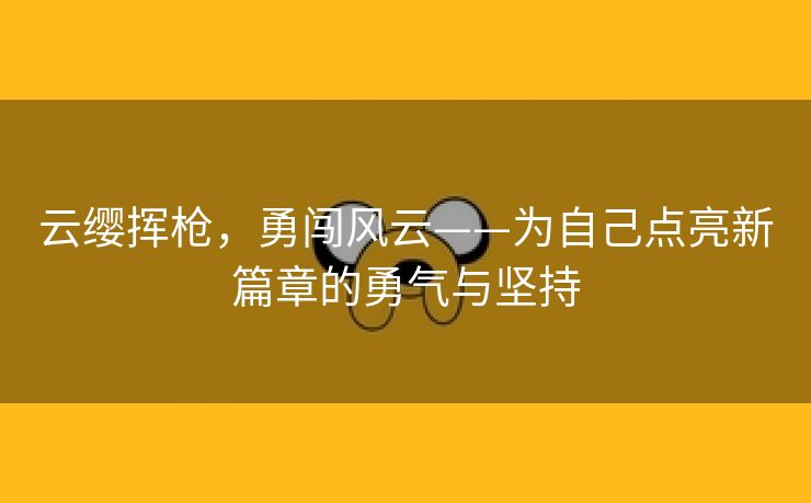 云缨挥枪，勇闯风云——为自己点亮新篇章的勇气与坚持