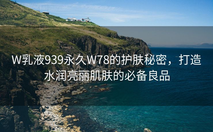 W乳液939永久W78的护肤秘密，打造水润亮丽肌肤的必备良品