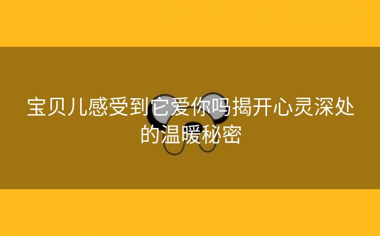 宝贝儿感受到它爱你吗揭开心灵深处的温暖秘密