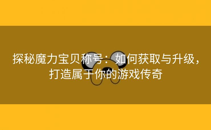 探秘魔力宝贝称号：如何获取与升级，打造属于你的游戏传奇