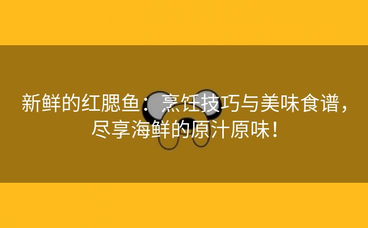 新鲜的红腮鱼：烹饪技巧与美味食谱，尽享海鲜的原汁原味！