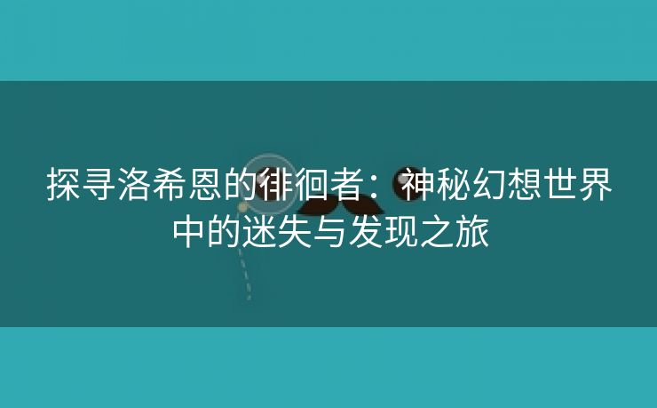 探寻洛希恩的徘徊者：神秘幻想世界中的迷失与发现之旅