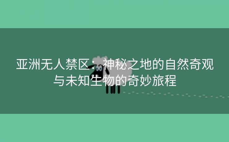 亚洲无人禁区：神秘之地的自然奇观与未知生物的奇妙旅程