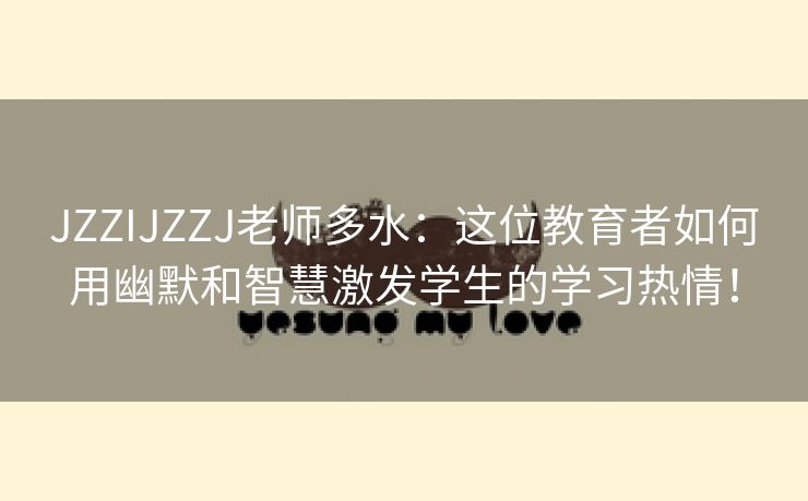 JZZIJZZJ老师多水：这位教育者如何用幽默和智慧激发学生的学习热情！