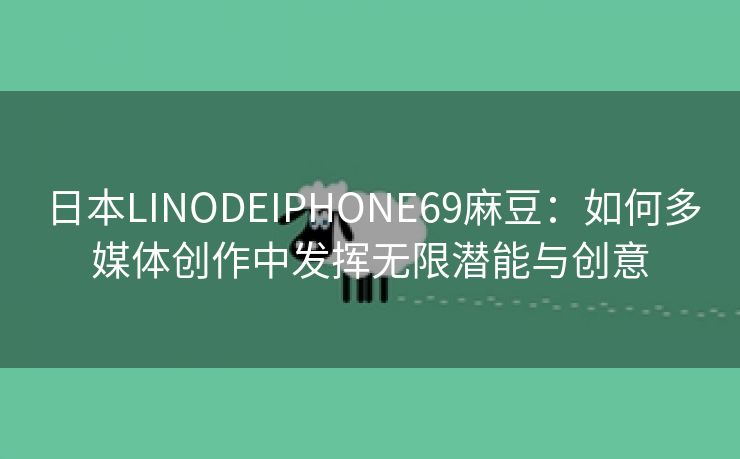 日本LINODEIPHONE69麻豆：如何多媒体创作中发挥无限潜能与创意