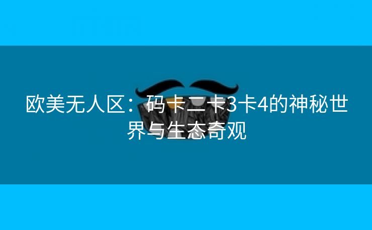 欧美无人区：码卡二卡3卡4的神秘世界与生态奇观