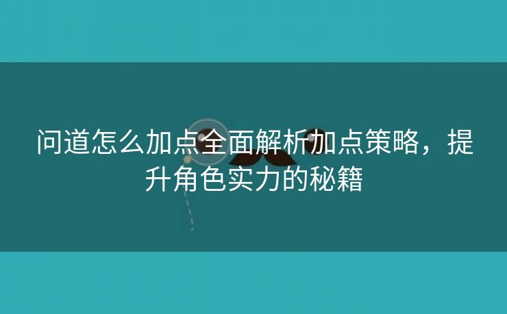 问道怎么加点全面解析加点策略，提升角色实力的秘籍