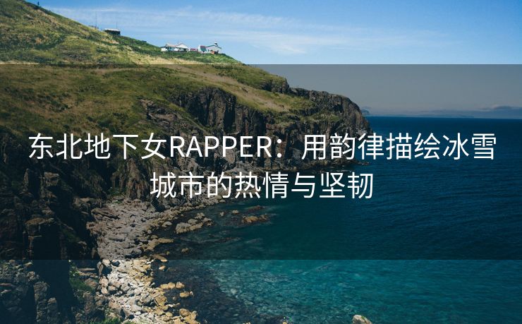 东北地下女RAPPER：用韵律描绘冰雪城市的热情与坚韧