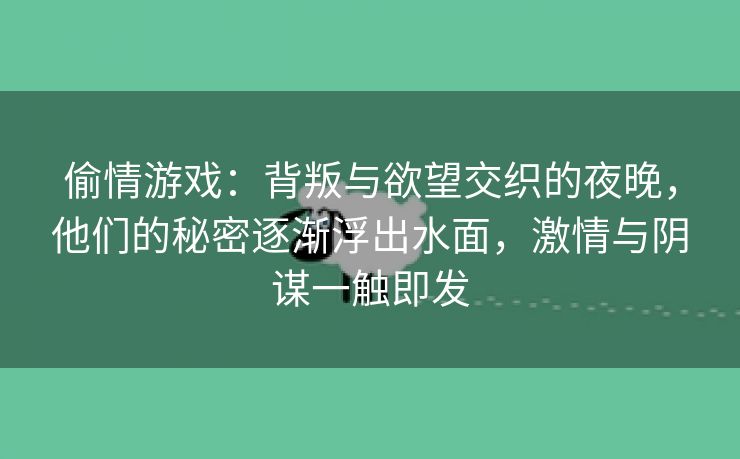 偷情游戏：背叛与欲望交织的夜晚，他们的秘密逐渐浮出水面，激情与阴谋一触即发