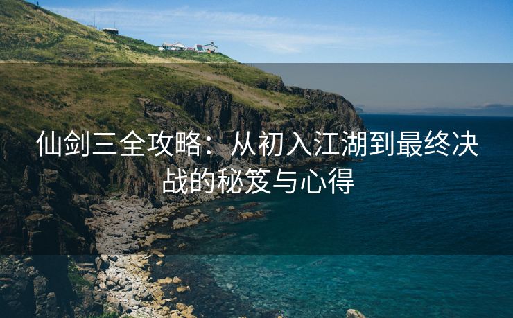 仙剑三全攻略：从初入江湖到最终决战的秘笈与心得