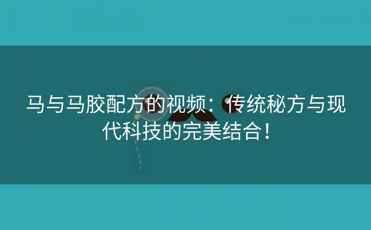 马与马胶配方的视频：传统秘方与现代科技的完美结合！