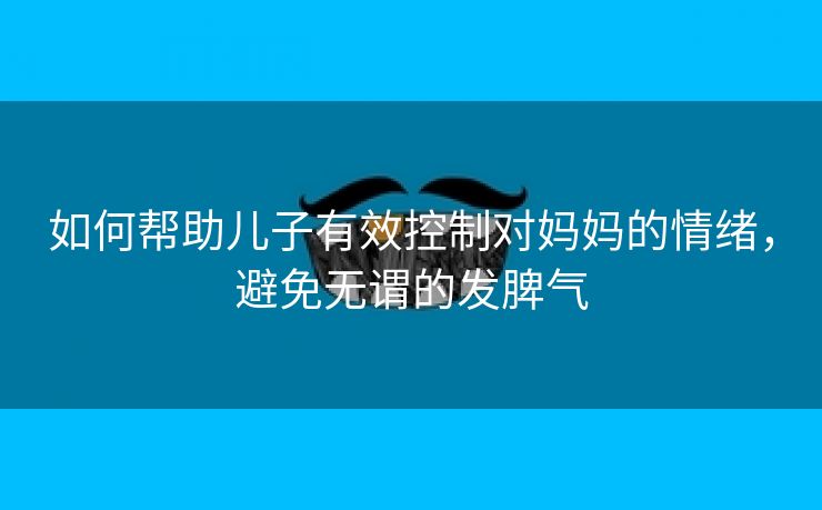 如何帮助儿子有效控制对妈妈的情绪，避免无谓的发脾气