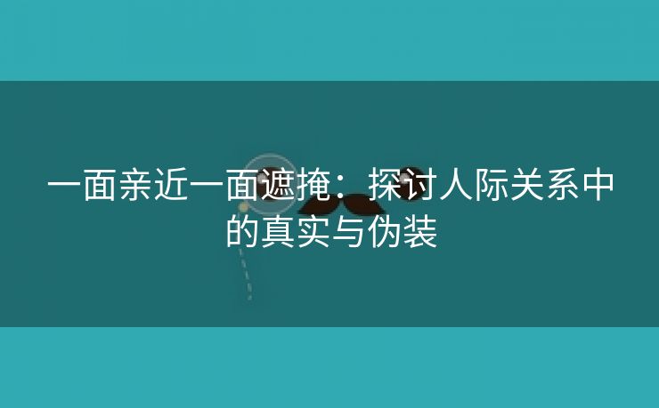 一面亲近一面遮掩：探讨人际关系中的真实与伪装