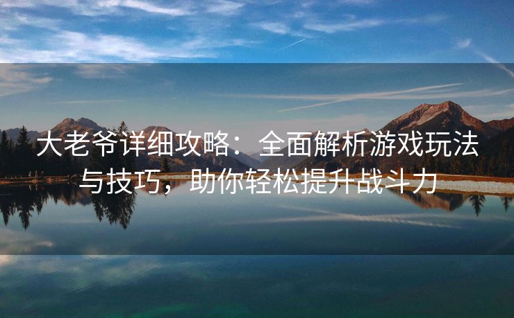 大老爷详细攻略：全面解析游戏玩法与技巧，助你轻松提升战斗力