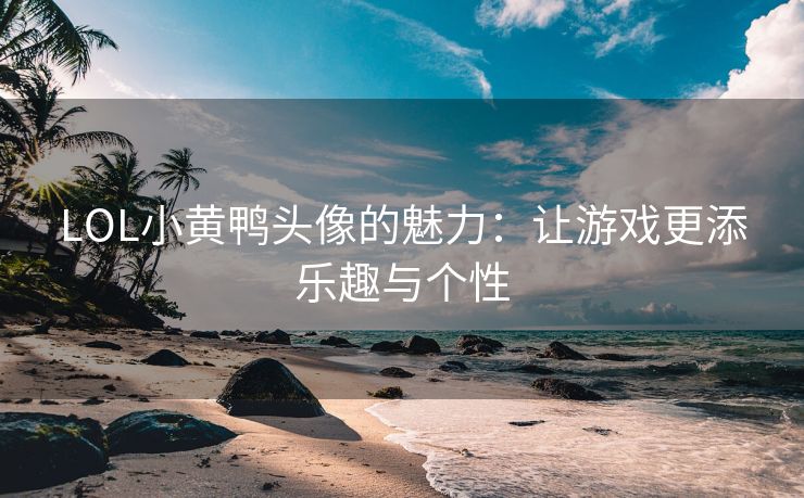 LOL小黄鸭头像的魅力：让游戏更添乐趣与个性