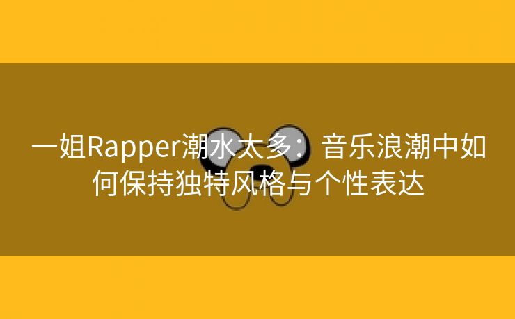 一姐Rapper潮水太多：音乐浪潮中如何保持独特风格与个性表达