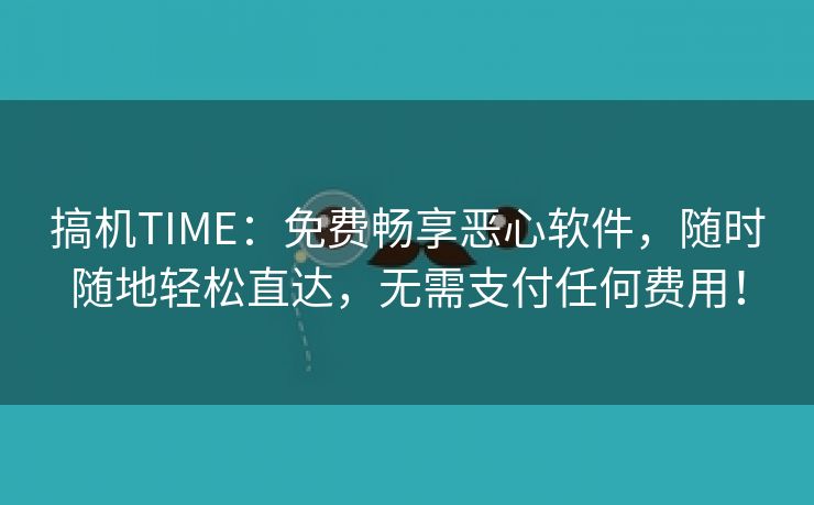 搞机TIME：免费畅享恶心软件，随时随地轻松直达，无需支付任何费用！