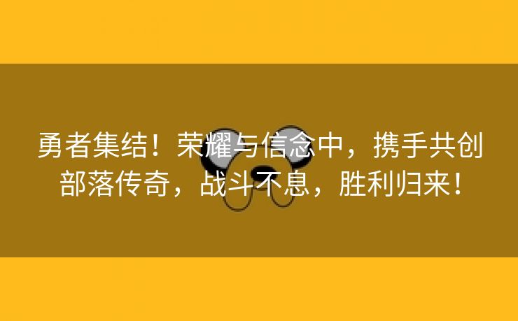 勇者集结！荣耀与信念中，携手共创部落传奇，战斗不息，胜利归来！