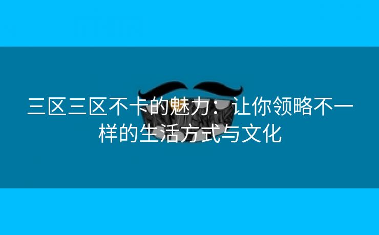 三区三区不卡的魅力：让你领略不一样的生活方式与文化