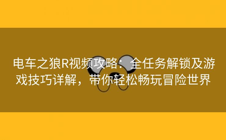 电车之狼R视频攻略：全任务解锁及游戏技巧详解，带你轻松畅玩冒险世界