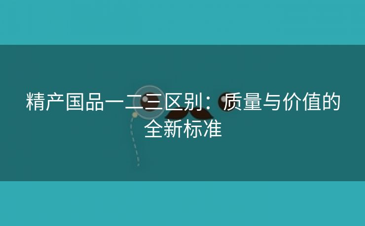 精产国品一二三区别：质量与价值的全新标准