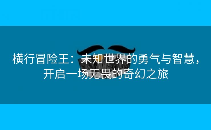 横行冒险王：未知世界的勇气与智慧，开启一场无畏的奇幻之旅