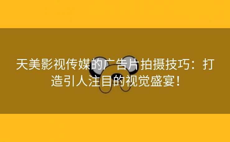 天美影视传媒的广告片拍摄技巧：打造引人注目的视觉盛宴！