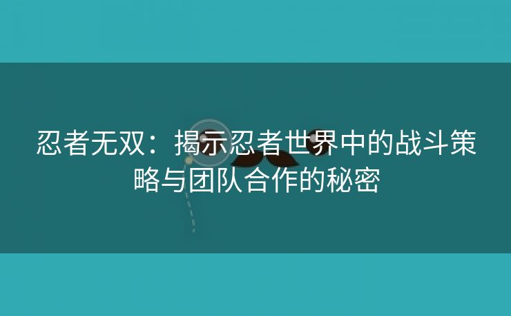 忍者无双：揭示忍者世界中的战斗策略与团队合作的秘密