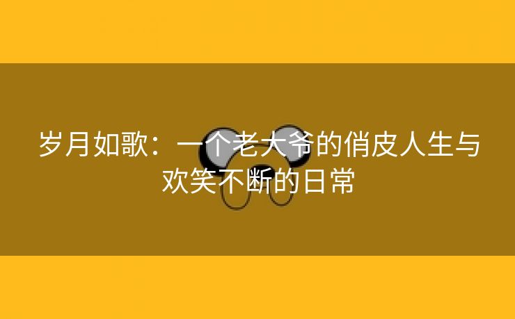 岁月如歌：一个老大爷的俏皮人生与欢笑不断的日常