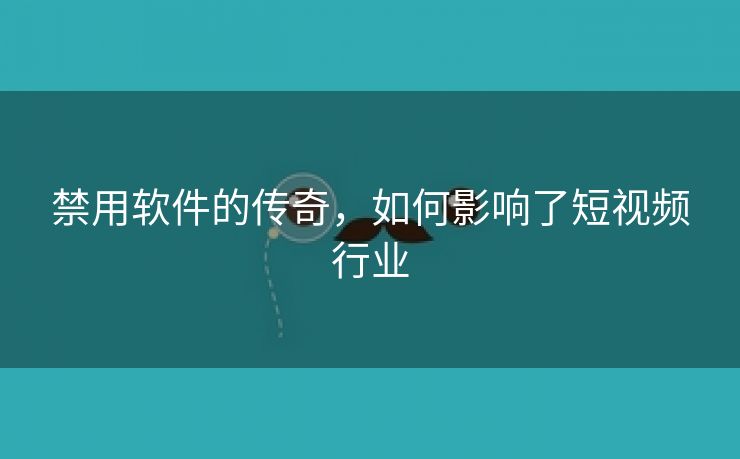 禁用软件的传奇，如何影响了短视频行业