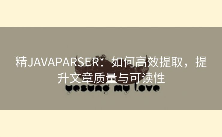 精JAVAPARSER：如何高效提取，提升文章质量与可读性