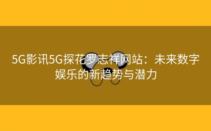 5G影讯5G探花罗志祥网站：未来数字娱乐的新趋势与潜力