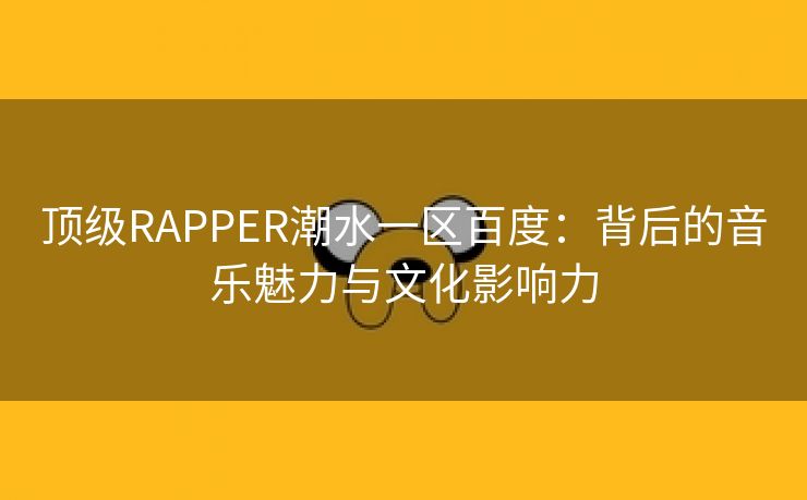 顶级RAPPER潮水一区百度：背后的音乐魅力与文化影响力