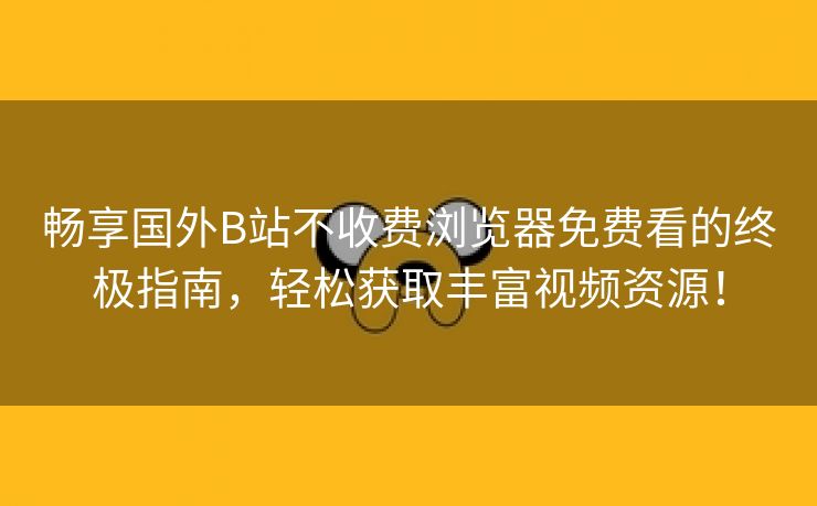 畅享国外B站不收费浏览器免费看的终极指南，轻松获取丰富视频资源！