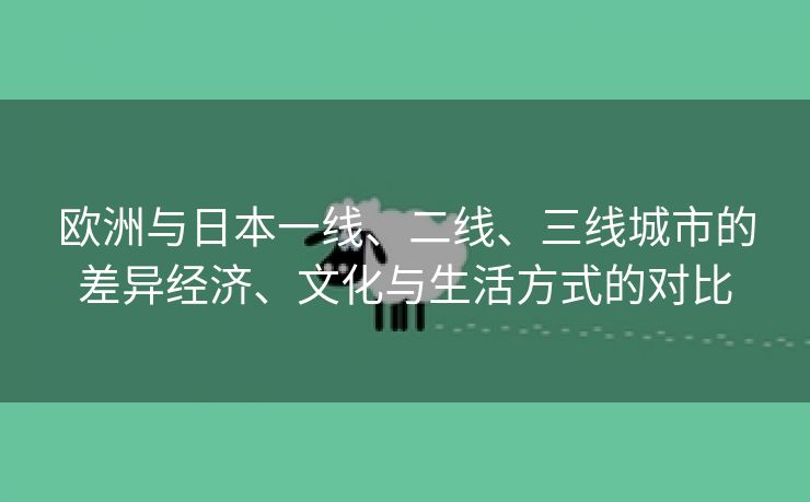 欧洲与日本一线、二线、三线城市的差异经济、文化与生活方式的对比