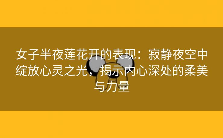 女子半夜莲花开的表现：寂静夜空中绽放心灵之光，揭示内心深处的柔美与力量