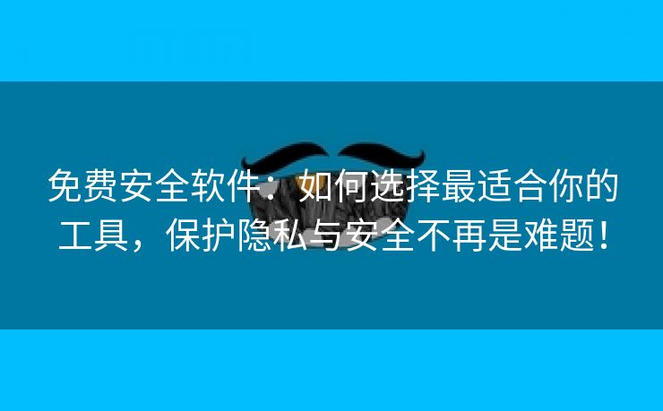 免费安全软件：如何选择最适合你的工具，保护隐私与安全不再是难题！