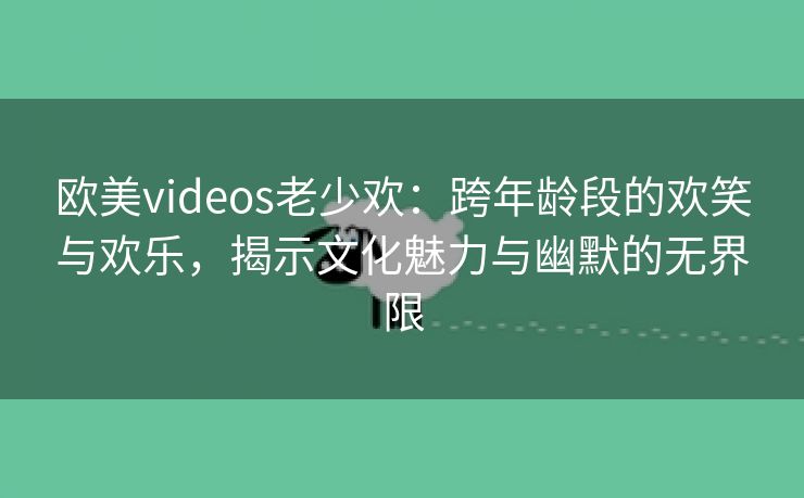 欧美videos老少欢：跨年龄段的欢笑与欢乐，揭示文化魅力与幽默的无界限