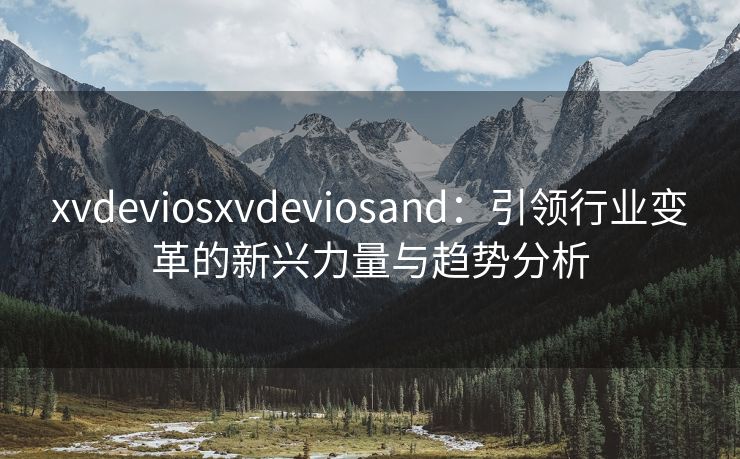 xvdeviosxvdeviosand：引领行业变革的新兴力量与趋势分析