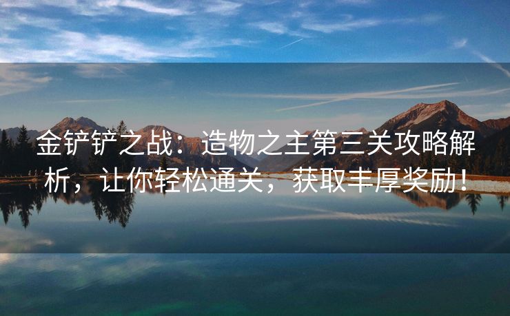 金铲铲之战：造物之主第三关攻略解析，让你轻松通关，获取丰厚奖励！