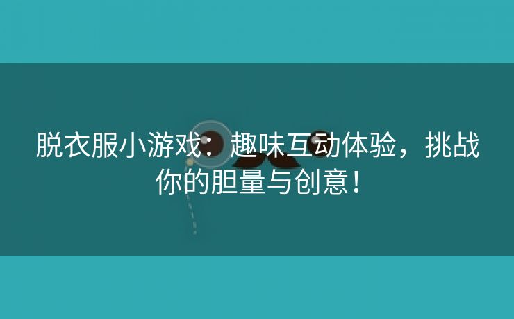 脱衣服小游戏：趣味互动体验，挑战你的胆量与创意！