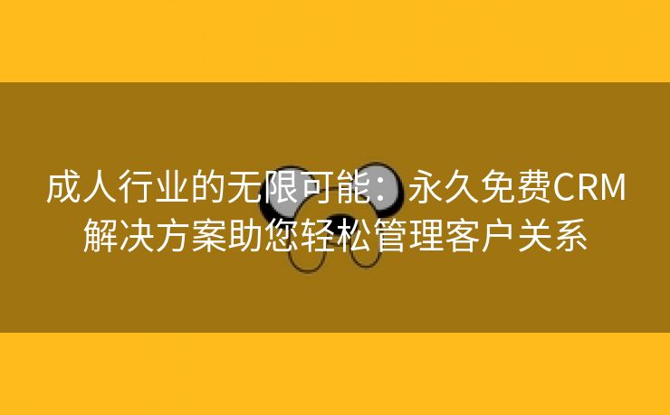 成人行业的无限可能：永久免费CRM解决方案助您轻松管理客户关系