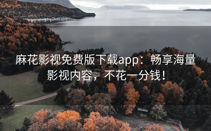 麻花影视免费版下载app：畅享海量影视内容，不花一分钱！