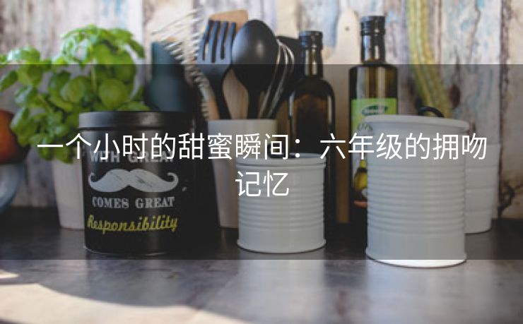 一个小时的甜蜜瞬间：六年级的拥吻记忆